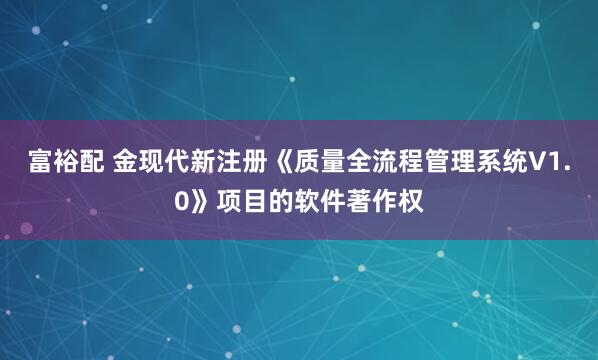 富裕配 金现代新注册《质量全流程管理系统V1.0》项目的软件著作权
