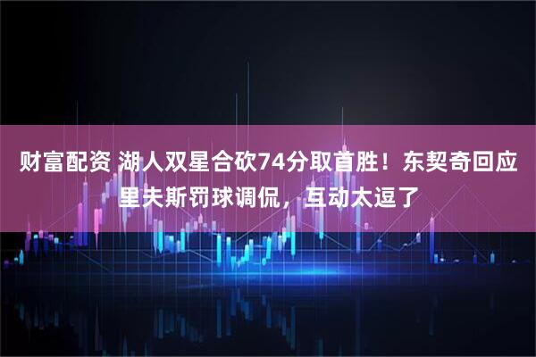 财富配资 湖人双星合砍74分取首胜!东契奇回应里夫斯罚球调侃,互动太逗了