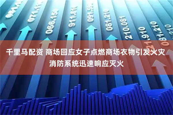 千里马配资 商场回应女子点燃商场衣物引发火灾 消防系统迅速响应灭火