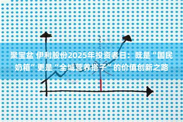 聚宝盆 伊利股份2025年投资者日:既是“国民奶箱”更是“全域营养搭子”的价值创新之路