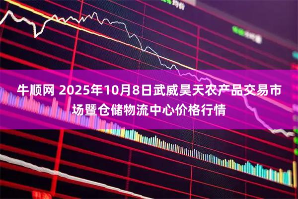牛顺网 2025年10月8日武威昊天农产品交易市场暨仓储物流中心价格行情