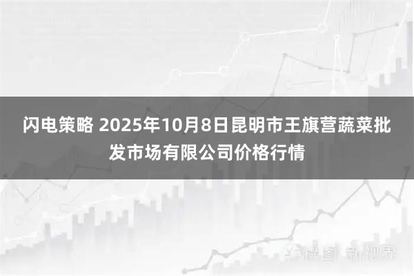 闪电策略 2025年10月8日昆明市王旗营蔬菜批发市场有限公司价格行情
