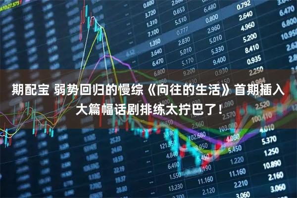 期配宝 弱势回归的慢综《向往的生活》首期插入大篇幅话剧排练太拧巴了！