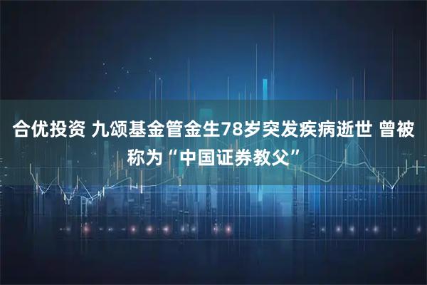 合优投资 九颂基金管金生78岁突发疾病逝世 曾被称为“中国证券教父”