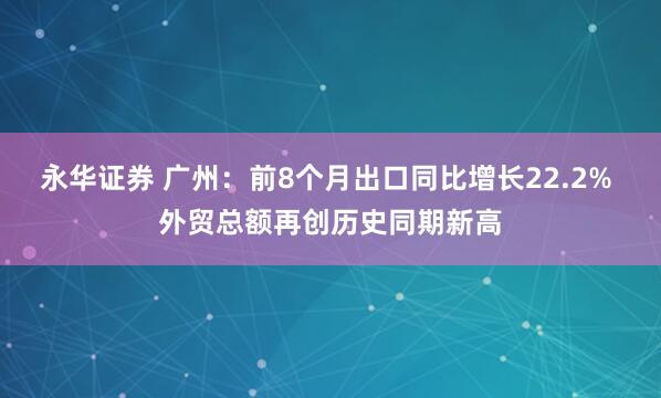 永华证券 广州：前8个月出口同比增长22.2% 外贸总额再创历史同期新高