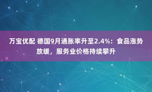 万宝优配 德国9月通胀率升至2.4%：食品涨势放缓，服务业价格持续攀升