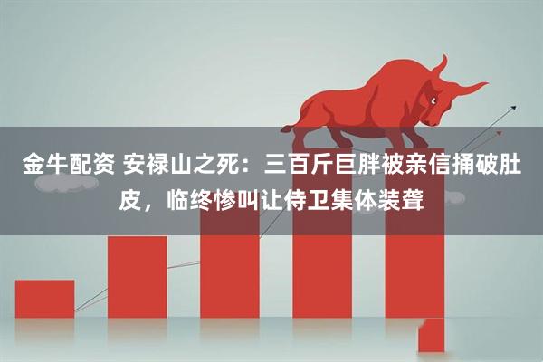 金牛配资 安禄山之死：三百斤巨胖被亲信捅破肚皮，临终惨叫让侍卫集体装聋