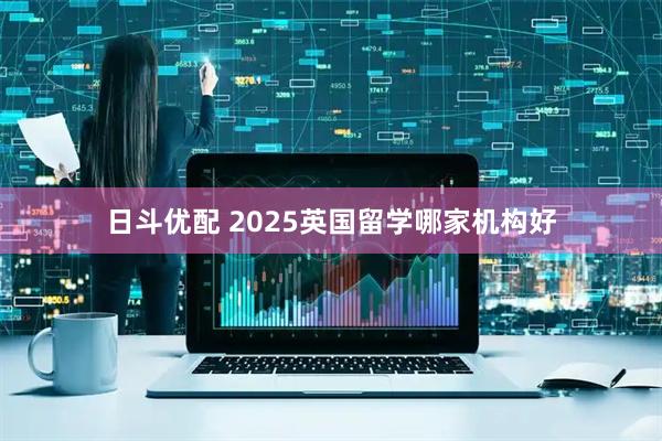 日斗优配 2025英国留学哪家机构好