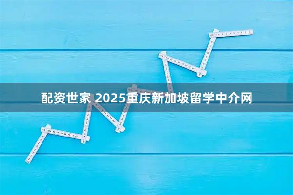 配资世家 2025重庆新加坡留学中介网