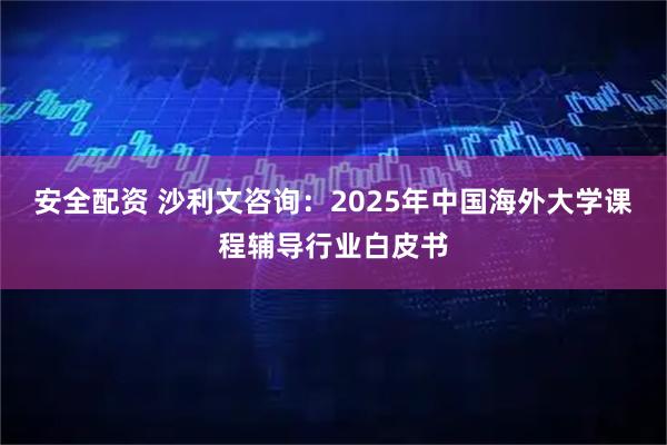 安全配资 沙利文咨询：2025年中国海外大学课程辅导行业白皮书
