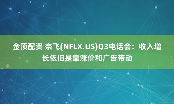 金顶配资 奈飞(NFLX.US)Q3电话会：收入增长依旧是靠涨价和广告带动