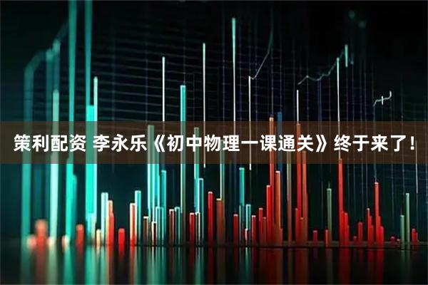 策利配资 李永乐《初中物理一课通关》终于来了！