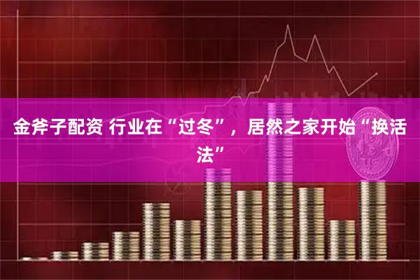 金斧子配资 行业在“过冬”，居然之家开始“换活法”