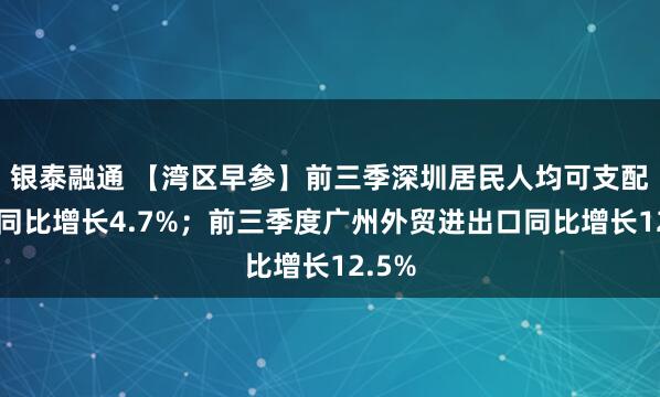 银泰融通 【湾区早参】前三季深圳居民人均可支配收入同比增长4.7%；前三季度广州外贸进出口同比增长12.5%