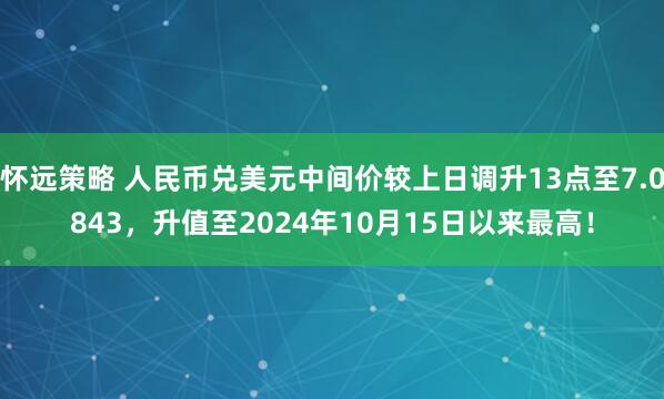 怀远策略 人民币兑美元中间价较上日调升13点至7.0843，升值至2024年10月15日以来最高！