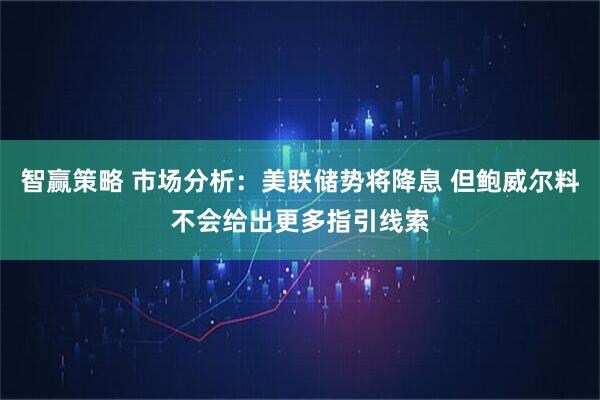 智赢策略 市场分析：美联储势将降息 但鲍威尔料不会给出更多指引线索
