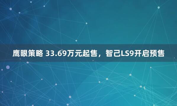 鹰眼策略 33.69万元起售，智己LS9开启预售