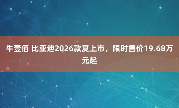 牛壹佰 比亚迪2026款夏上市，限时售价19.68万元起