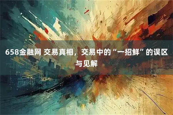 658金融网 交易真相，交易中的“一招鲜”的误区与见解