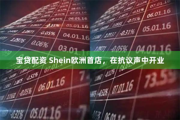 宝贷配资 Shein欧洲首店，在抗议声中开业