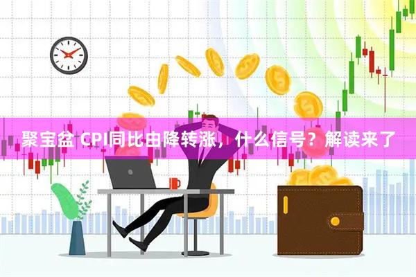 聚宝盆 CPI同比由降转涨，什么信号？解读来了