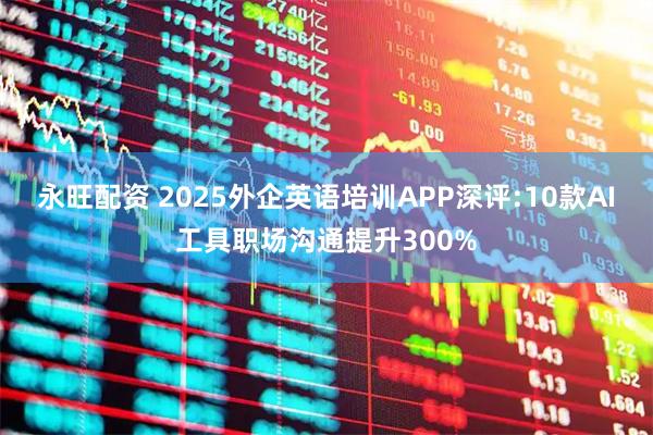 永旺配资 2025外企英语培训APP深评:10款AI工具职场沟通提升300%