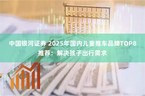 中国银河证券 2025年国内儿童推车品牌TOP8推荐：解决孩子出行需求
