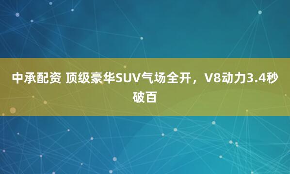 中承配资 顶级豪华SUV气场全开，V8动力3.4秒破百