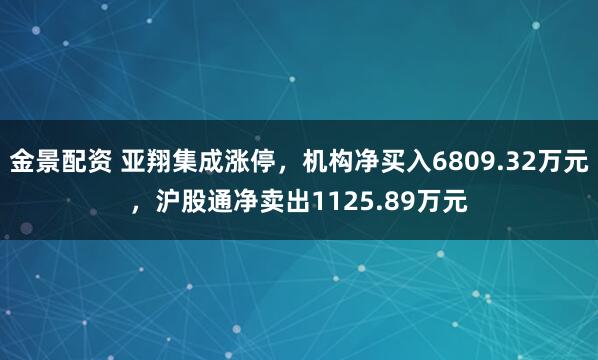 金景配资 亚翔集成涨停，机构净买入6809.32万元，沪股通净卖出1125.89万元