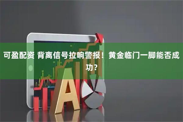 可盈配资 背离信号拉响警报！黄金临门一脚能否成功？