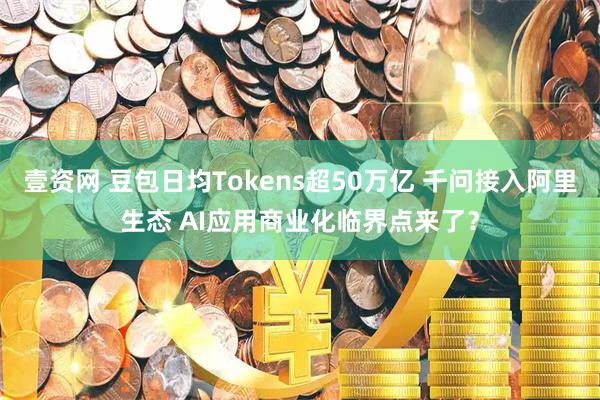 壹资网 豆包日均Tokens超50万亿 千问接入阿里生态 AI应用商业化临界点来了？