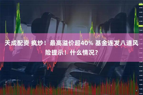 天成配资 疯炒！最高溢价超40% 基金连发八道风险提示！什么情况？
