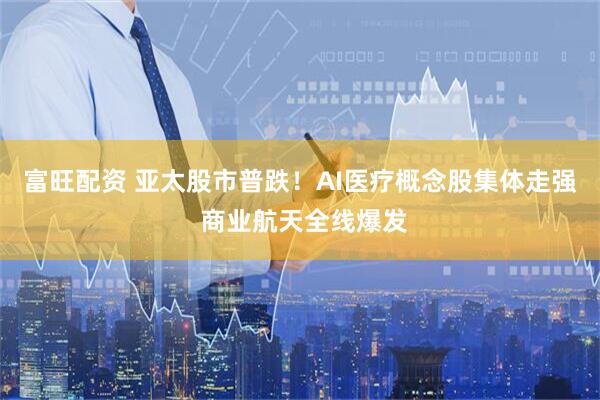 富旺配资 亚太股市普跌！AI医疗概念股集体走强 商业航天全线爆发