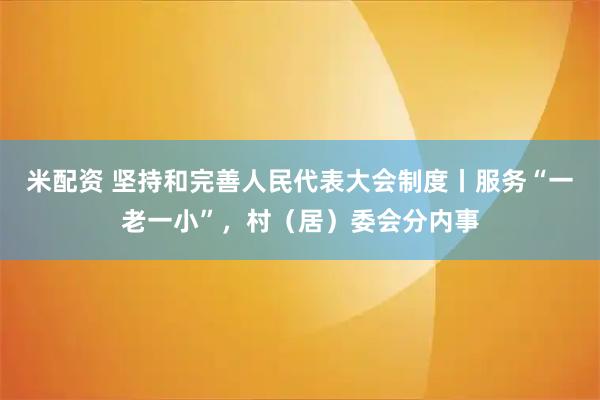 米配资 坚持和完善人民代表大会制度丨服务“一老一小”，村（居）委会分内事