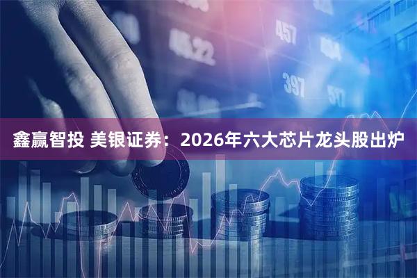 鑫赢智投 美银证券：2026年六大芯片龙头股出炉