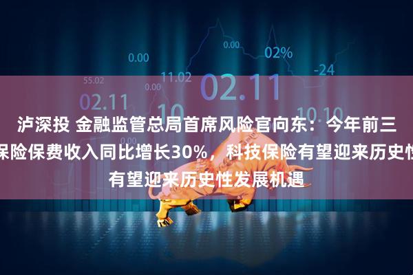 泸深投 金融监管总局首席风险官向东：今年前三季度科技保险保费收入同比增长30%，科技保险有望迎来历史性发展机遇