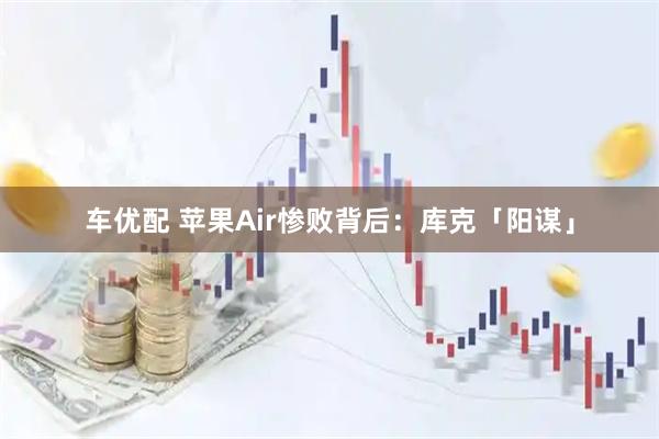 车优配 苹果Air惨败背后：库克「阳谋」