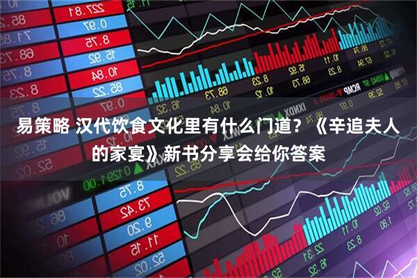 易策略 汉代饮食文化里有什么门道？《辛追夫人的家宴》新书分享会给你答案