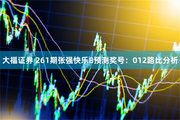 大福证券 261期张强快乐8预测奖号：012路比分析