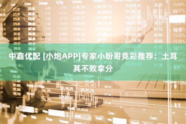 中鑫优配 [小炮APP]专家小盼哥竞彩推荐：土耳其不败拿分