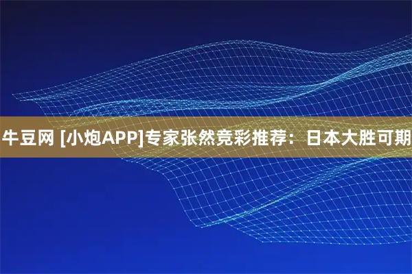 牛豆网 [小炮APP]专家张然竞彩推荐：日本大胜可期